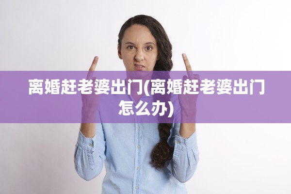 离婚赶老婆出门(离婚赶老婆出门怎么办)