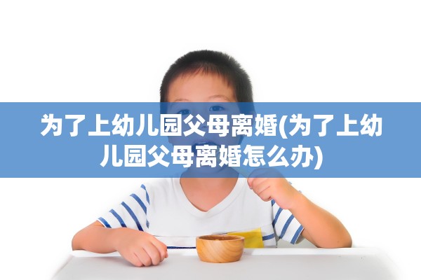 为了上幼儿园父母离婚(为了上幼儿园父母离婚怎么办)