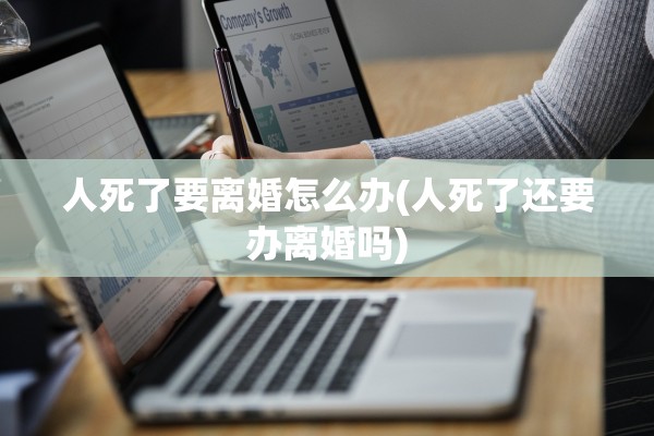 人死了要离婚怎么办(人死了还要办离婚吗)