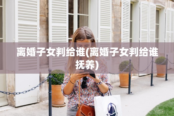 离婚子女判给谁(离婚子女判给谁抚养)