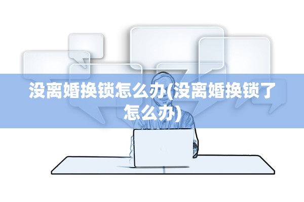 没离婚换锁怎么办(没离婚换锁了怎么办) 没离婚换锁怎么办(没离婚换锁了怎么办)
