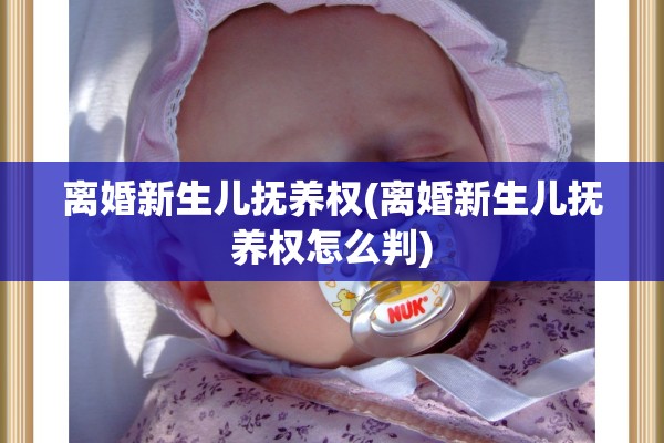 离婚新生儿抚养权(离婚新生儿抚养权怎么判) 离婚新生儿抚养权(离婚新生儿抚养权怎么判)
