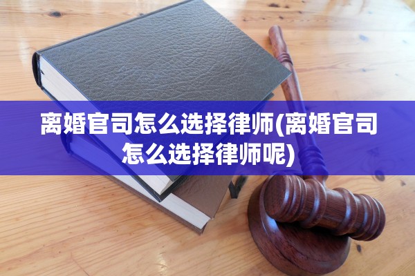 离婚官司怎么选择律师(离婚官司怎么选择律师呢) 离婚官司怎么选择律师(离婚官司怎么选择律师呢)