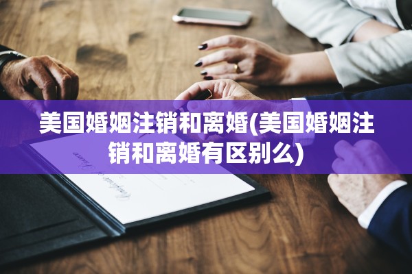 美国婚姻注销和离婚(美国婚姻注销和离婚有区别么) 美国婚姻注销和离婚(美国婚姻注销和离婚有区别么)