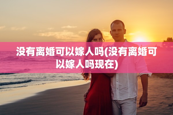没有离婚可以嫁人吗(没有离婚可以嫁人吗现在) 没有离婚可以嫁人吗(没有离婚可以嫁人吗现在)