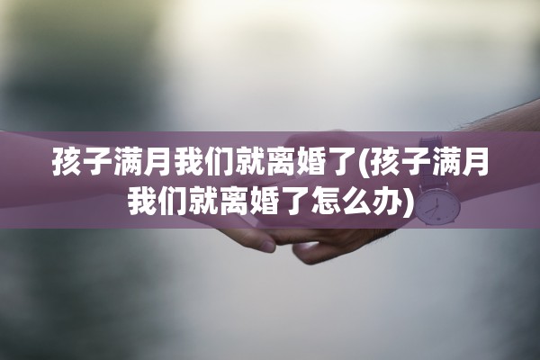 孩子满月我们就离婚了(孩子满月我们就离婚了怎么办)