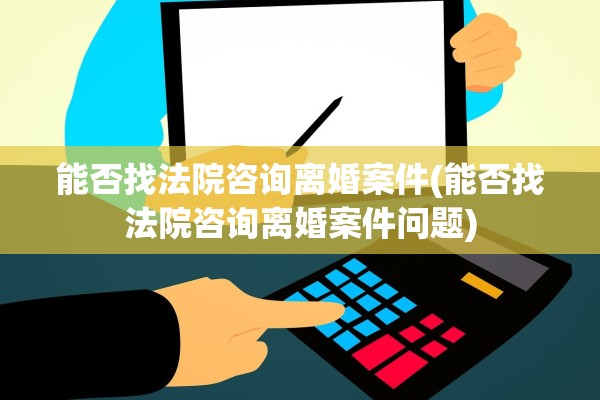 能否找法院咨询离婚案件(能否找法院咨询离婚案件问题)
