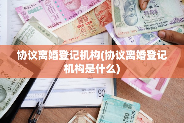 协议离婚登记机构(协议离婚登记机构是什么)