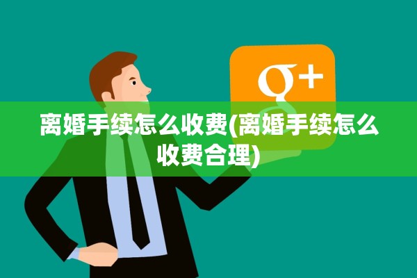 离婚手续怎么收费(离婚手续怎么收费合理)