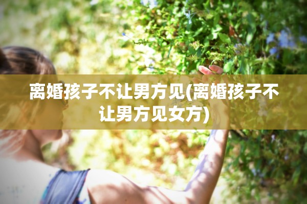 离婚孩子不让男方见(离婚孩子不让男方见女方)