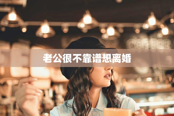 老公很不靠谱想离婚 老公很不靠谱想离婚