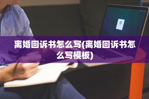 离婚回诉书怎么写(离婚回诉书怎么写模板) 离婚回诉书怎么写(离婚回诉书怎么写模板)