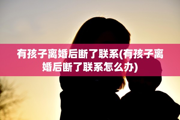 有孩子离婚后断了联系(有孩子离婚后断了联系怎么办) 有孩子离婚后断了联系(有孩子离婚后断了联系怎么办)