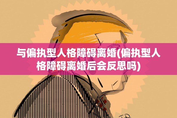与偏执型人格障碍离婚(偏执型人格障碍离婚后会反思吗) 与偏执型人格障碍离婚(偏执型人格障碍离婚后会反思吗)