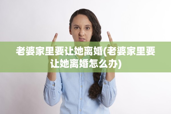 老婆家里要让她离婚(老婆家里要让她离婚怎么办) 老婆家里要让她离婚(老婆家里要让她离婚怎么办)