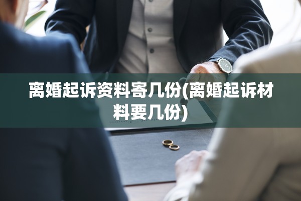 离婚起诉资料寄几份(离婚起诉材料要几份) 离婚起诉资料寄几份(离婚起诉材料要几份)