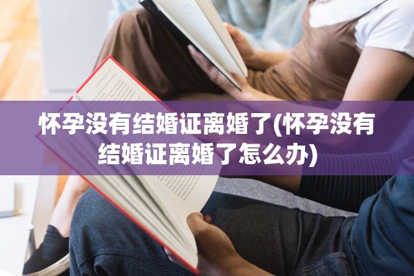 怀孕没有结婚证离婚了(怀孕没有结婚证离婚了怎么办) 怀孕没有结婚证离婚了(怀孕没有结婚证离婚了怎么办)