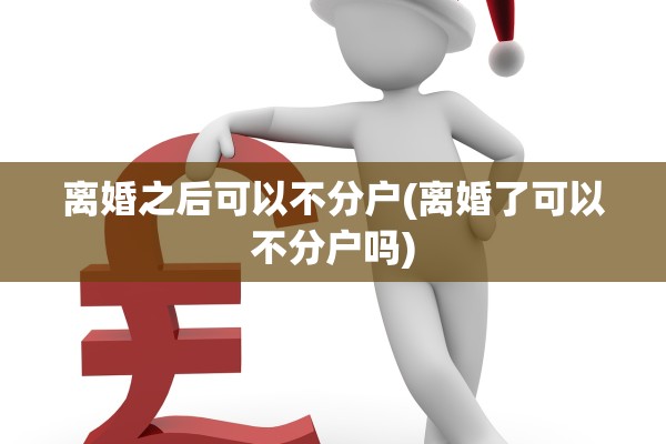 离婚之后可以不分户(离婚了可以不分户吗) 离婚之后可以不分户(离婚了可以不分户吗)