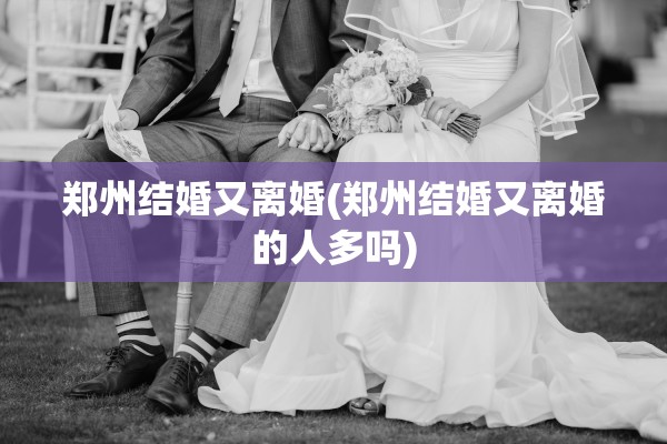 郑州结婚又离婚(郑州结婚又离婚的人多吗)