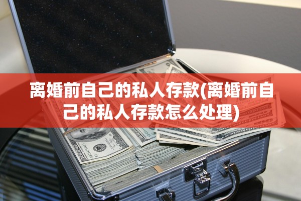 离婚前自己的私人存款(离婚前自己的私人存款怎么处理) 离婚前自己的私人存款(离婚前自己的私人存款怎么处理)