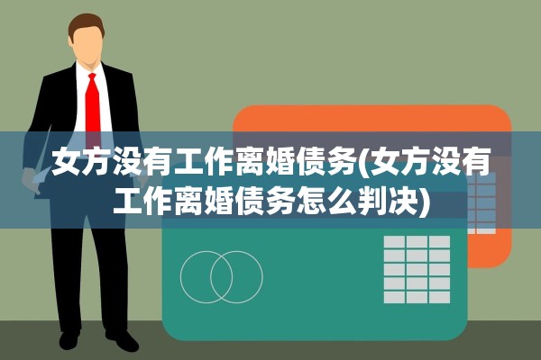 女方没有工作离婚债务(女方没有工作离婚债务怎么判决)