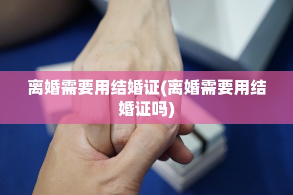 离婚需要用结婚证(离婚需要用结婚证吗) 离婚需要用结婚证(离婚需要用结婚证吗)