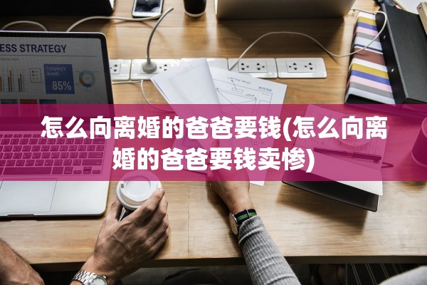怎么向离婚的爸爸要钱(怎么向离婚的爸爸要钱卖惨) 怎么向离婚的爸爸要钱(怎么向离婚的爸爸要钱卖惨)