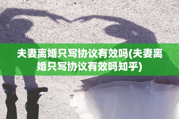 夫妻离婚只写协议有效吗(夫妻离婚只写协议有效吗知乎)