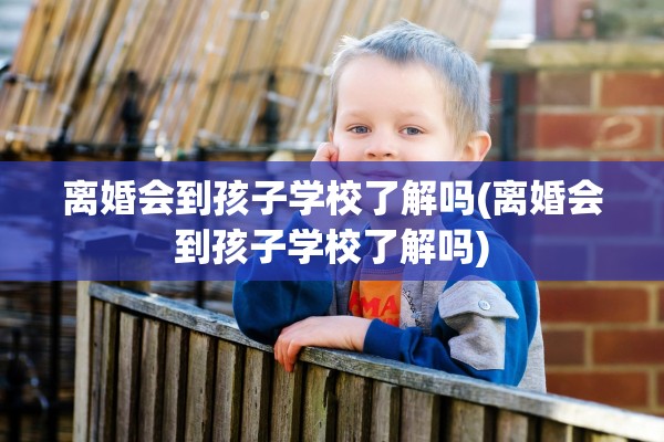 离婚会到孩子学校了解吗(离婚会到孩子学校了解吗)