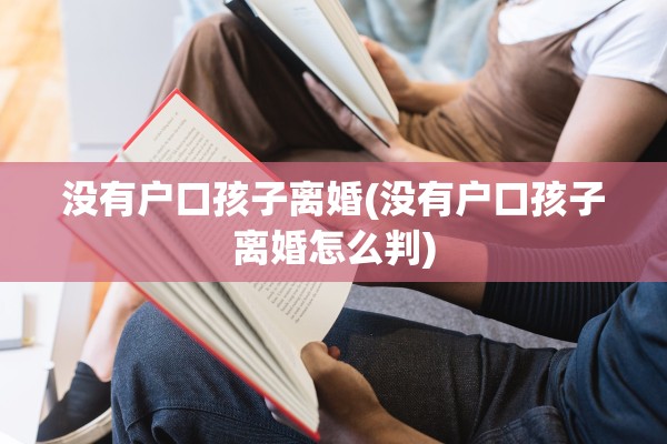 没有户口孩子离婚(没有户口孩子离婚怎么判) 没有户口孩子离婚(没有户口孩子离婚怎么判)