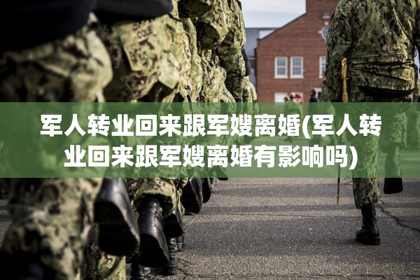 军人转业回来跟军嫂离婚(军人转业回来跟军嫂离婚有影响吗) 军人转业回来跟军嫂离婚(军人转业回来跟军嫂离婚有影响吗)