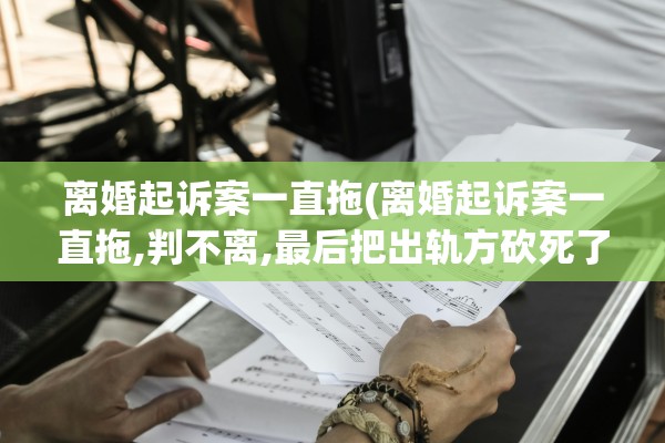 离婚起诉案一直拖(离婚起诉案一直拖,判不离,最后把出轨方砍死了) 离婚起诉案一直拖(离婚起诉案一直拖,判不离,最后把出轨方砍死了)