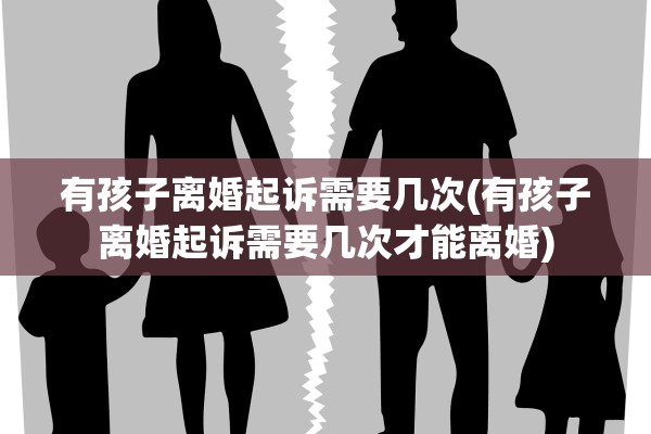 有孩子离婚起诉需要几次(有孩子离婚起诉需要几次才能离婚)
