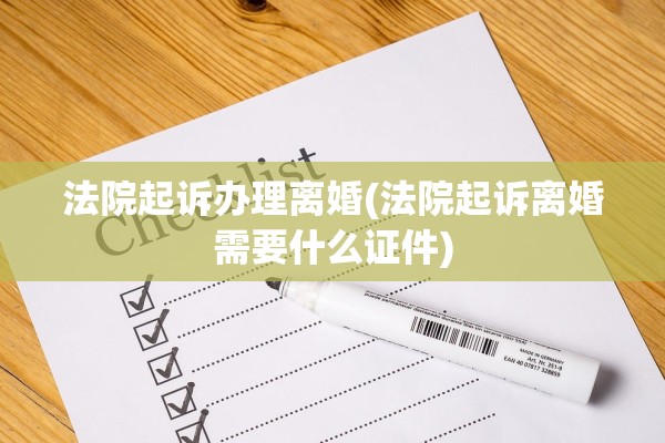 法院起诉办理离婚(法院起诉离婚需要什么证件) 法院起诉办理离婚(法院起诉离婚需要什么证件)