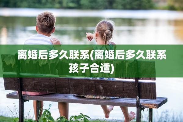 离婚后多久联系(离婚后多久联系孩子合适) 离婚后多久联系(离婚后多久联系孩子合适)