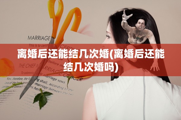 离婚后还能结几次婚(离婚后还能结几次婚吗) 离婚后还能结几次婚(离婚后还能结几次婚吗)