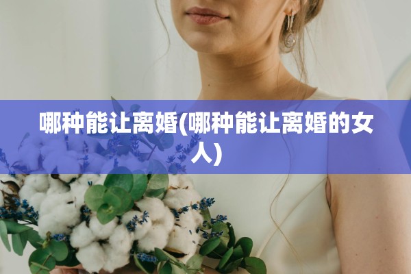 哪种能让离婚(哪种能让离婚的女人) 哪种能让离婚(哪种能让离婚的女人)