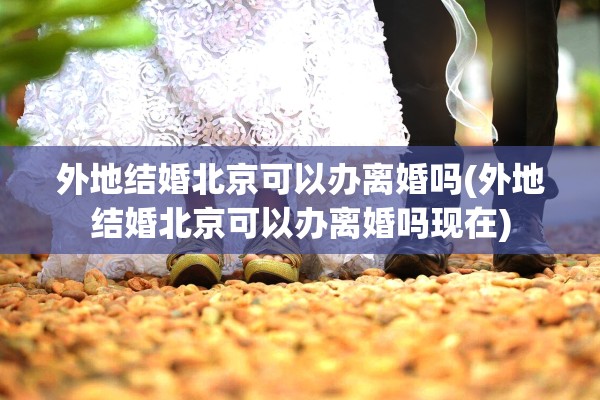 外地结婚北京可以办离婚吗(外地结婚北京可以办离婚吗现在) 外地结婚北京可以办离婚吗(外地结婚北京可以办离婚吗现在)