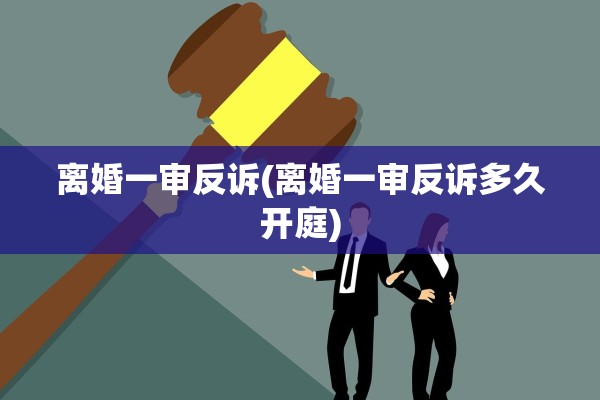 离婚一审反诉(离婚一审反诉多久开庭) 离婚一审反诉(离婚一审反诉多久开庭)