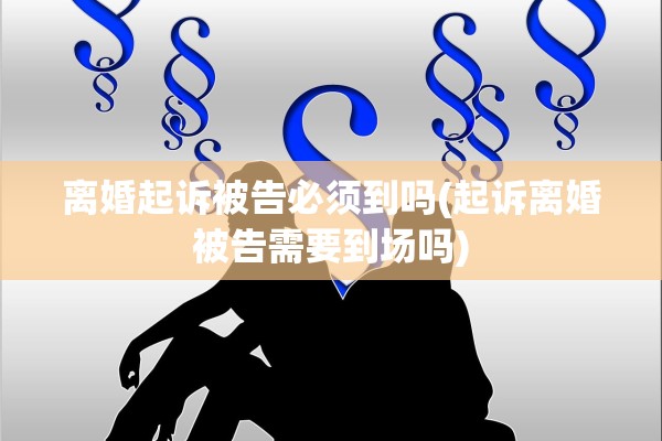 离婚起诉被告必须到吗(起诉离婚被告需要到场吗)
