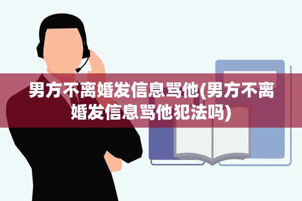 男方不离婚发信息骂他(男方不离婚发信息骂他犯法吗) 男方不离婚发信息骂他(男方不离婚发信息骂他犯法吗)
