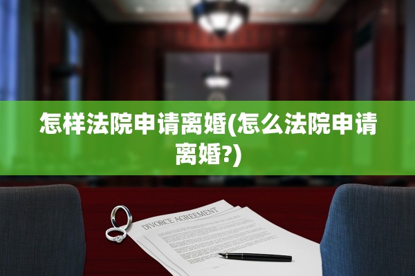 怎样法院申请离婚(怎么法院申请离婚?)