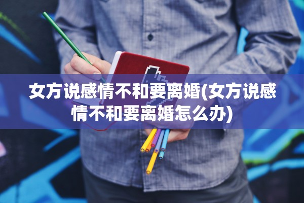 女方说感情不和要离婚(女方说感情不和要离婚怎么办) 女方说感情不和要离婚(女方说感情不和要离婚怎么办)