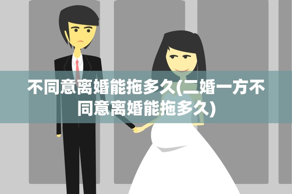 不同意离婚能拖多久(二婚一方不同意离婚能拖多久)