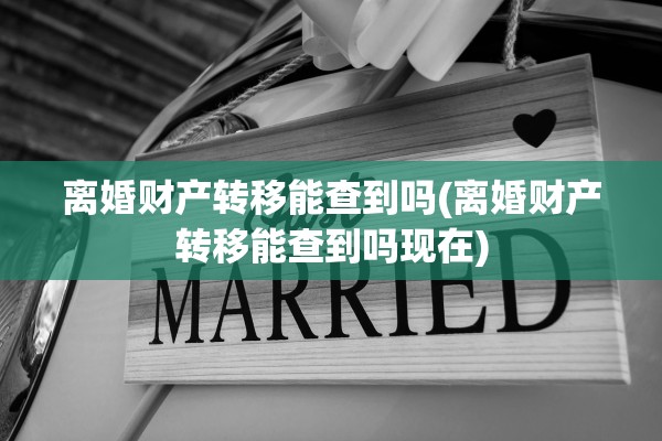 离婚财产转移能查到吗(离婚财产转移能查到吗现在) 离婚财产转移能查到吗(离婚财产转移能查到吗现在)
