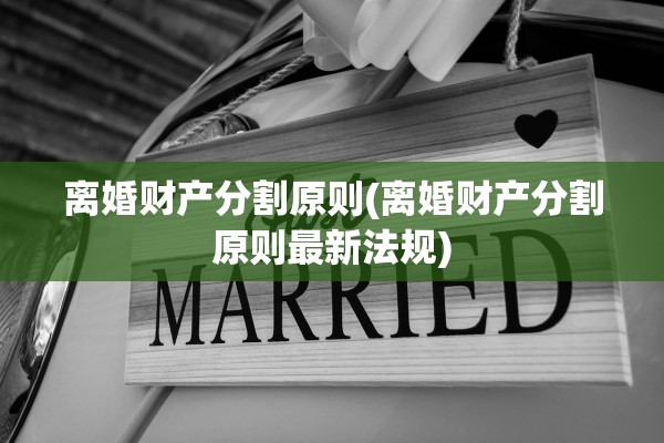 离婚财产分割原则(离婚财产分割原则最新法规) 离婚财产分割原则(离婚财产分割原则最新法规)