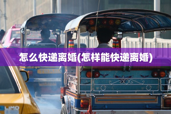 怎么快递离婚(怎样能快递离婚) 怎么快递离婚(怎样能快递离婚)