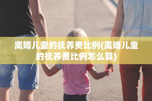 离婚儿童的抚养费比例(离婚儿童的抚养费比例怎么算) 离婚儿童的抚养费比例(离婚儿童的抚养费比例怎么算)