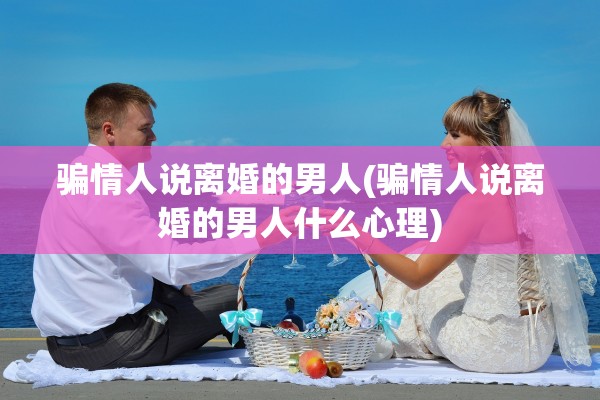 骗情人说离婚的男人(骗情人说离婚的男人什么心理) 骗情人说离婚的男人(骗情人说离婚的男人什么心理)