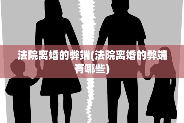 法院离婚的弊端(法院离婚的弊端有哪些) 法院离婚的弊端(法院离婚的弊端有哪些)
